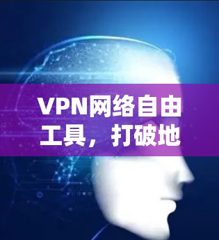 VPN网络自由工具，打破地域限制，享受无界通讯