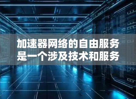 加速器网络的自由服务是一个涉及技术和服务的复杂主题，以下是对这一概念的详细分析和总结