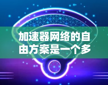 加速器网络的自由方案是一个多样化的网络架构设计，旨在提供高度的灵活性和定制性，以适应各种应用场景。以下是对这一概念的详细分析和总结