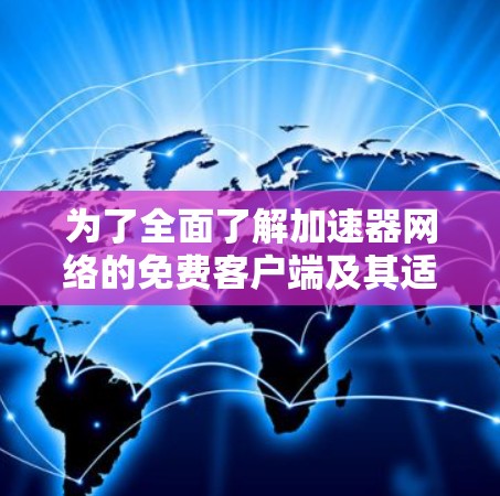 为了全面了解加速器网络的免费客户端及其适用性，以下是对加速器网络免费客户端的详细分析和总结