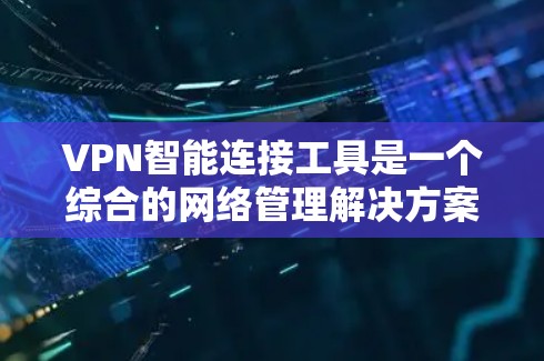 VPN智能连接工具是一个综合的网络管理解决方案，旨在为用户提供安全、便捷的网络连接体验。以下是对该工具的详细分析和总结