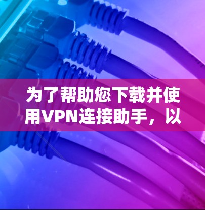 为了帮助您下载并使用VPN连接助手，以下是分步指南