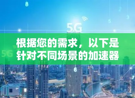 根据您的需求，以下是针对不同场景的加速器工具推荐