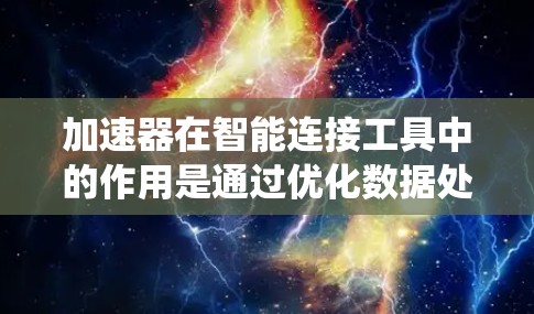 加速器在智能连接工具中的作用是通过优化数据处理和传输，显著提升系统性能和效率。在以下几个方面，加速器发挥着关键作用