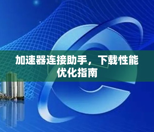 加速器连接助手，下载性能优化指南