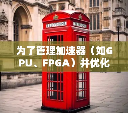为了管理加速器（如GPU、FPGA）并优化性能，以下是一些常用的连接管理工具，每个工具都有其独特的功能和适用场景。请根据你的具体需求选择合适的工具