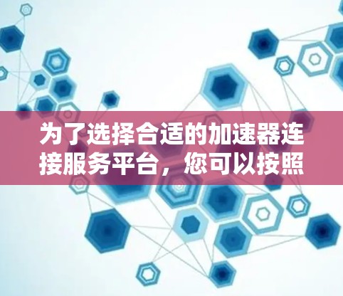 为了选择合适的加速器连接服务平台，您可以按照以下步骤进行