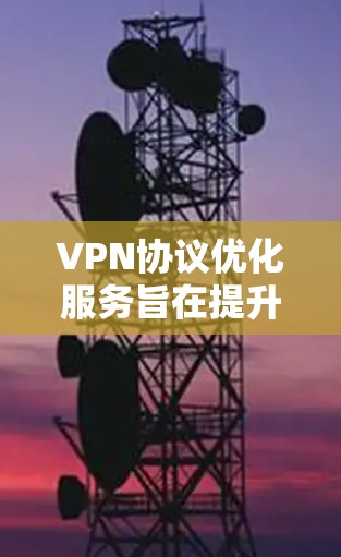 VPN协议优化服务旨在提升VPN的性能、安全性和用户体验。以下是对这些优化措施的详细分析和总结