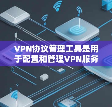 VPN协议管理工具是用于配置和管理VPN服务器的软件，帮助用户创建、监控和维护安全的虚拟网络。以下是关于这些工具的详细分析