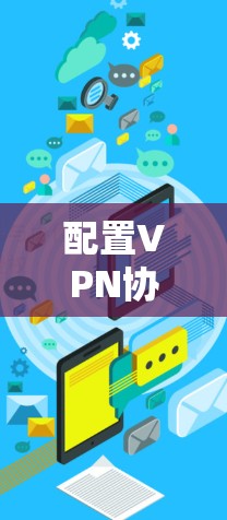 配置VPN协议连接的步骤可以分为以下几个部分