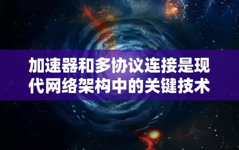加速器和多协议连接是现代网络架构中的关键技术，能够显著提升网络性能和灵活性。以下是对此主题的详细总结