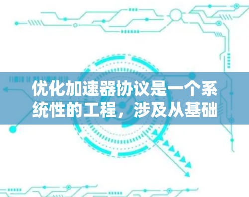 优化加速器协议是一个系统性的工程，涉及从基础理论到实际应用的多个方面。以下是对优化加速器协议的分步骤总结