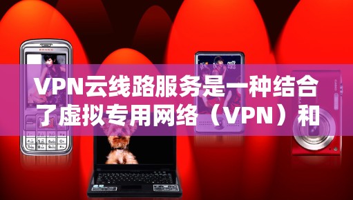 VPN云线路服务是一种结合了虚拟专用网络（VPN）和云计算技术的网络服务，旨在为用户提供安全、可靠的网络访问方式。以下是对VPN云线路服务的详细分析