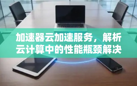 加速器云加速服务，解析云计算中的性能瓶颈解决方案