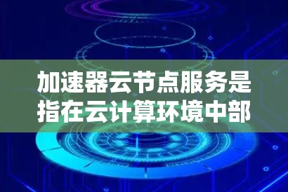加速器云节点服务是指在云计算环境中部署的加速器技术，用于优化数据处理和网络传输性能。以下是对该服务的详细分步解释