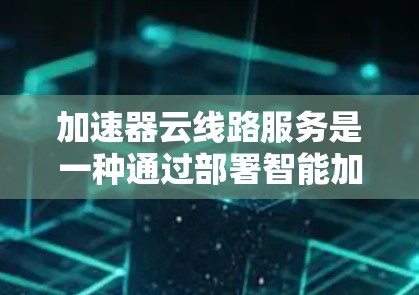 加速器云线路服务是一种通过部署智能加速器来优化云网络性能的解决方案，主要用于减少延迟、提升带宽效率和提升用户体验。以下是对加速器云线路服务的详细分析