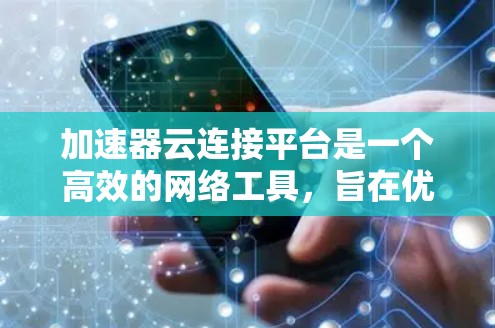 加速器云连接平台是一个高效的网络工具，旨在优化云应用的性能和安全性。以下是对加速器云连接平台的详细分析和总结