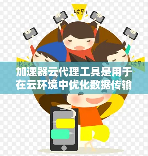 加速器云代理工具是用于在云环境中优化数据传输效率的重要解决方案，特别适用于大规模数据迁移、云原生应用数据同步以及跨区域数据备份等场景。以下是对加速器云代理工具的详细分析和总结
