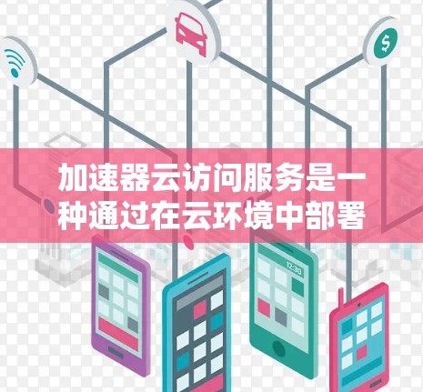 加速器云访问服务是一种通过在云环境中部署加速器来优化数据传输和访问速度的技术，旨在提高应用性能和用户体验。以下是对加速器云访问服务的详细分析和总结