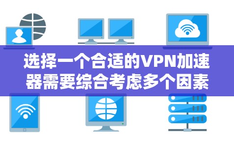 选择一个合适的VPN加速器需要综合考虑多个因素，以满足你的具体需求。以下是基于你的需求和思考过程的总结，帮助你做出明智的选择