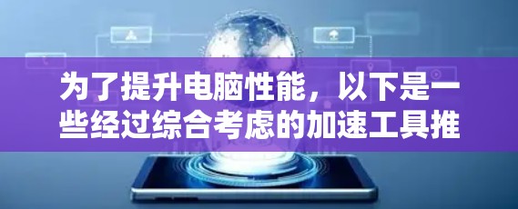为了提升电脑性能，以下是一些经过综合考虑的加速工具推荐，根据不同的需求和场景