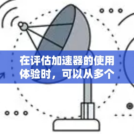 在评估加速器的使用体验时，可以从多个维度进行分析和排名。以下是一个综合性的加速器使用体验排行，基于功能、兼容性、文档支持、社区生态系统、性能稳定性、易用性、定价价值、售后服务等因素