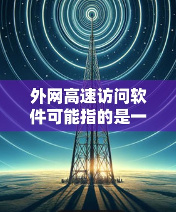 外网高速访问软件可能指的是一些能够帮助用户快速、安全地访问外网资源的工具或软件。以下是一些可能的解决方案和相关软件推荐