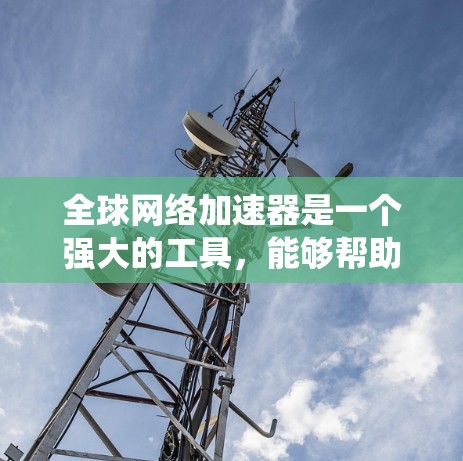 全球网络加速器是一个强大的工具，能够帮助用户快速访问远距离服务器的资源，绕过地理限制并提高访问速度。以下是根据您的需求整理的推荐