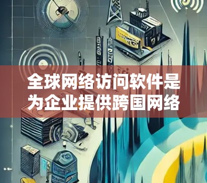全球网络访问软件是为企业提供跨国网络管理和安全解决方案的综合工具，帮助用户在不同地区和环境下安全、稳定地访问网络资源。以下是对该软件的详细分析