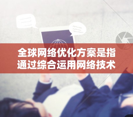 全球网络优化方案是指通过综合运用网络技术、先进架构和优化策略，提升跨国或全球范围内的网络性能、稳定性和效率的方案。以下是一个全面的全球网络优化方案框架，涵盖关键技术、策略和实施要点