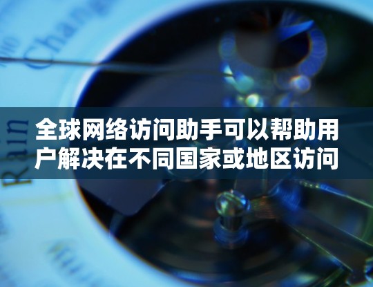 全球网络访问助手可以帮助用户解决在不同国家或地区访问网站时遇到的问题。以下是一些常见问题及解决方法