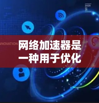 网络加速器是一种用于优化网络性能的工具或设备，它通过多种技术手段来提高数据传输的速度和带宽利用率。以下是网络加速器的主要类型及其比较