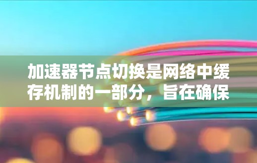 加速器节点切换是网络中缓存机制的一部分，旨在确保数据传输的效率和可靠性。以下是切换加速器节点的详细步骤和考虑因素
