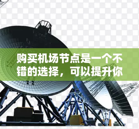 购买机场节点是一个不错的选择，可以提升你的旅行体验。以下是购买机场节点的分步指南，帮助你做出明智的决定
