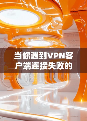 当你遇到VPN客户端连接失败的问题时，可以按照以下步骤进行排查和解决