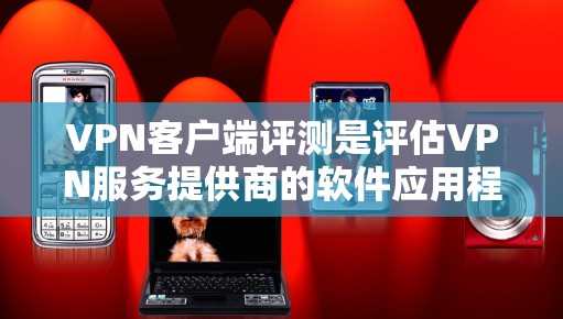 VPN客户端评测是评估VPN服务提供商的软件应用程序，以测试其功能、性能和安全性。以下是对VPN客户端的一些关键评估因素和步骤