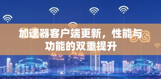 加速器客户端更新，性能与功能的双重提升
