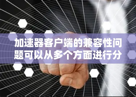 加速器客户端的兼容性问题可以从多个方面进行分析和解决。以下是一些常见的兼容性问题及解决方法