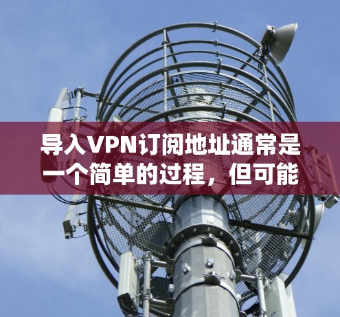 导入VPN订阅地址通常是一个简单的过程，但可能会因具体的操作系统和VPN客户端而有所不同。以下是通用步骤和常见问题的解决方法