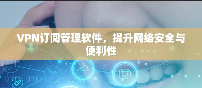VPN订阅管理软件，提升网络安全与便利性