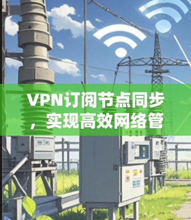 VPN订阅节点同步，实现高效网络管理与数据安全