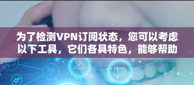 为了检测VPN订阅状态，您可以考虑以下工具，它们各具特色，能够帮助您检查VPN连接的有效性和安全性