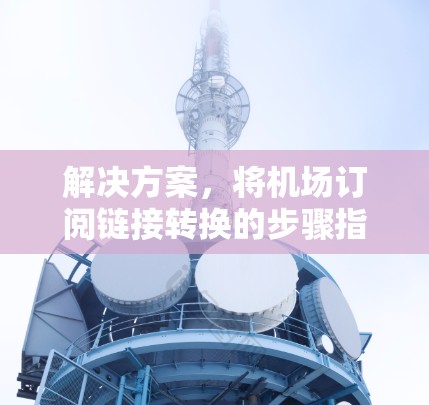 解决方案，将机场订阅链接转换的步骤指南