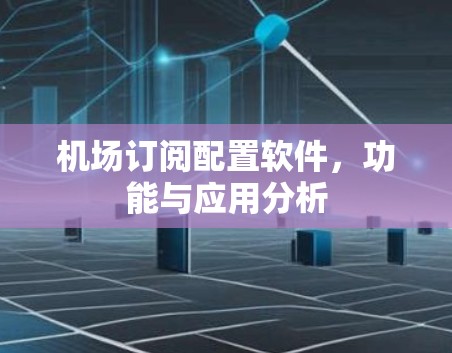 机场订阅配置软件，功能与应用分析
