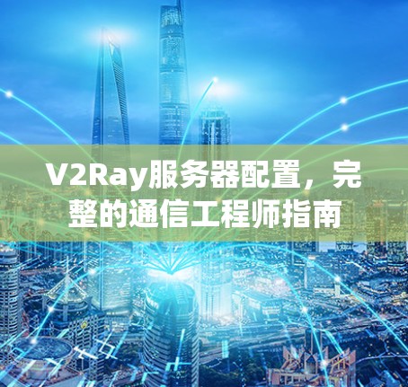 V2Ray服务器配置，完整的通信工程师指南