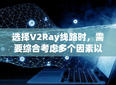 选择V2Ray线路时，需要综合考虑多个因素以确保最佳性能和安全性。以下是分步的选择指南