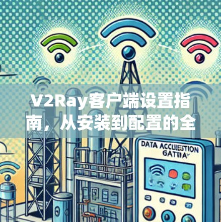 V2Ray客户端设置指南，从安装到配置的全方位解析