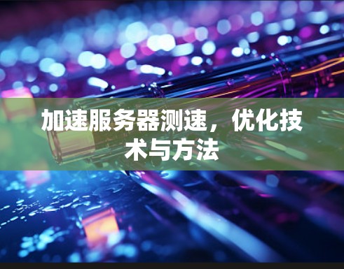 加速服务器测速，优化技术与方法