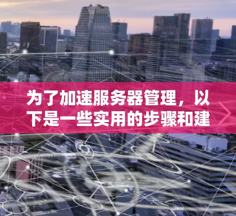 为了加速服务器管理，以下是一些实用的步骤和建议