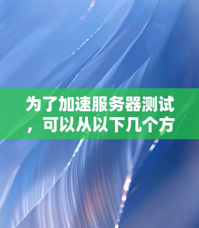 为了加速服务器测试，可以从以下几个方面进行优化和调整